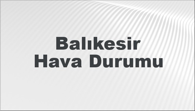 Balıkesir Hava Durumu | Balıkesir İçin Bugün, Yarın ve 5 Günlük Hava Durumu Nasıl Olacak? 15 Aralık 2024