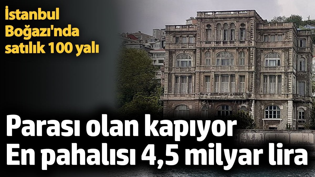 İstanbul Boğazı’nda satılık 100 yalı. Parası olan kapıyor. En pahalısı tam 4,5 milyar lira