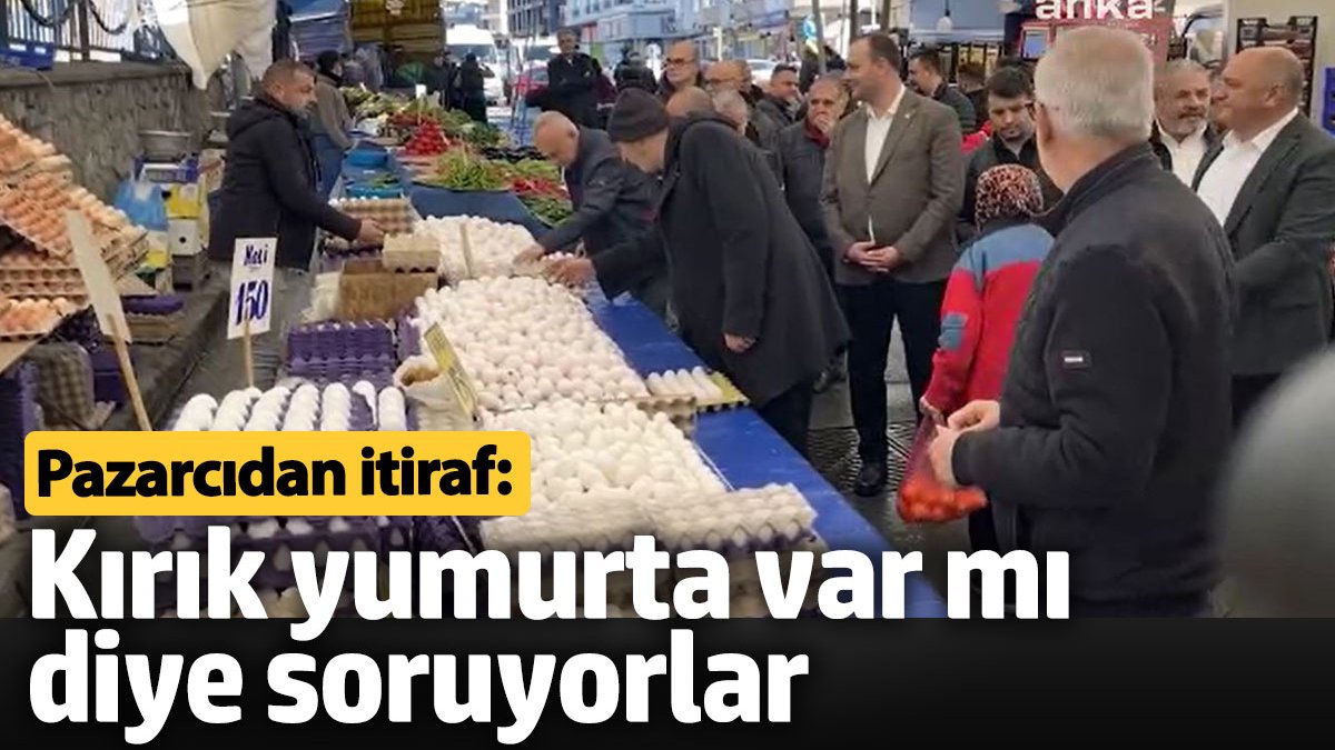 Pazarcıdan itiraf: Kırık yumurta var mı diye soruyorlar