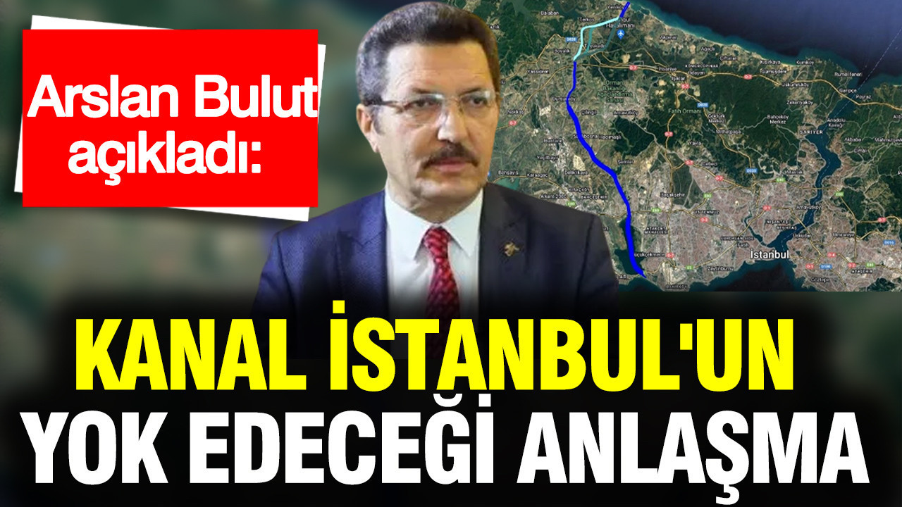 Arslan Bulut açıkladı: Kanal İstanbul’un yok edeceği anlaşma