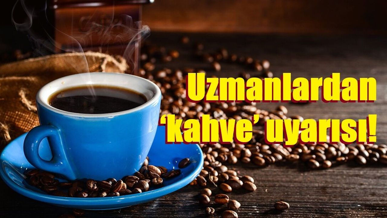 Uzmanlardan ‘kahve’ uyarısı: "Günde 4 fincan ve üzeri olumsuz etkiler oluşturabiliyor"