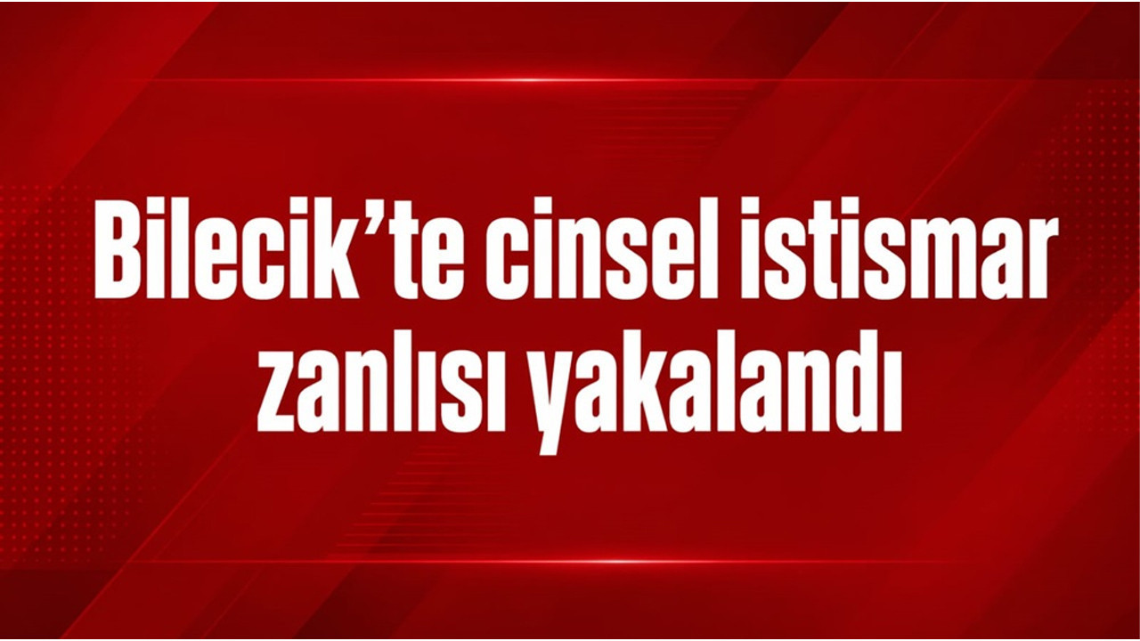 Bilecik’te cinsel istismar zanlısı yakalandı