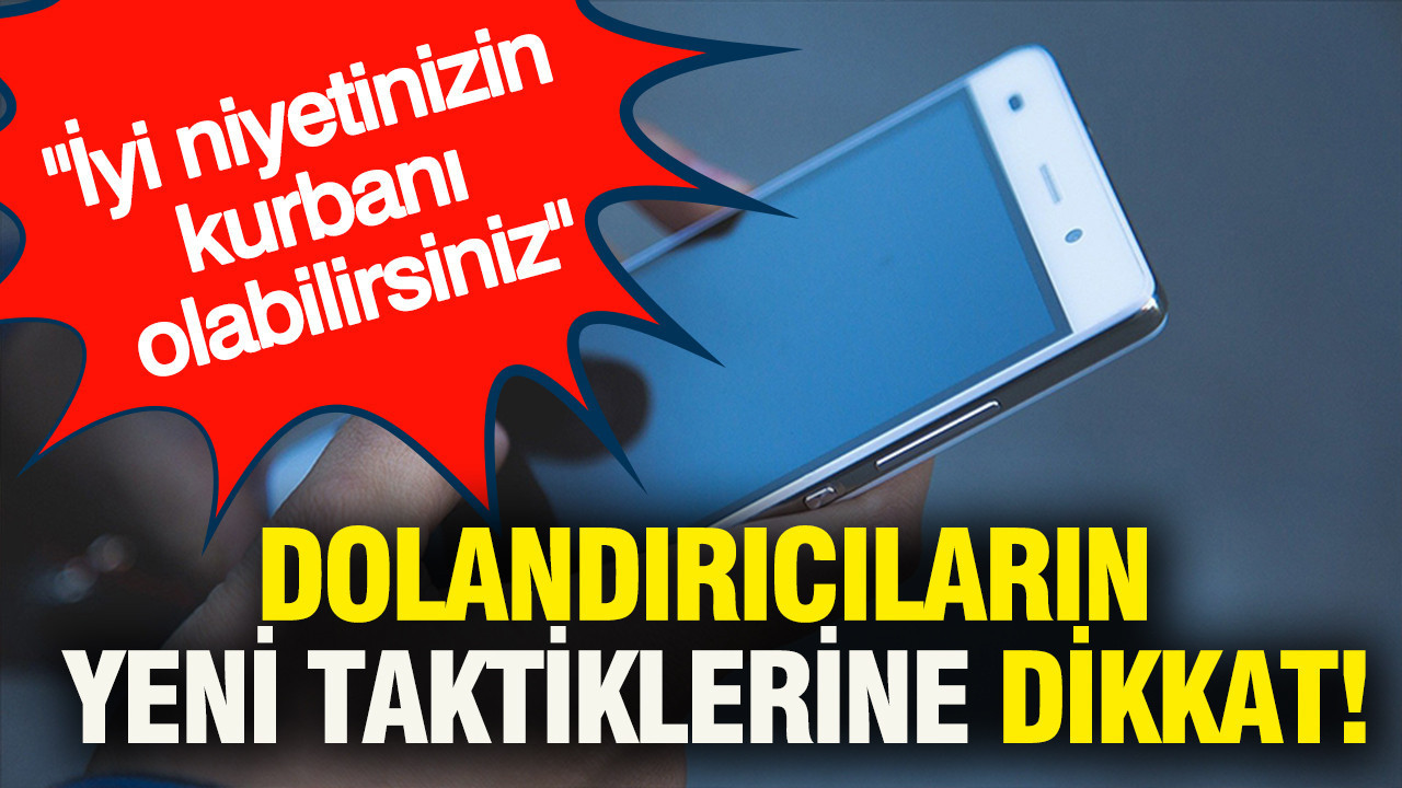 Dolandırıcıların yeni taktiklerine dikkat: İyi niyetinizin kurbanı olabilirsiniz