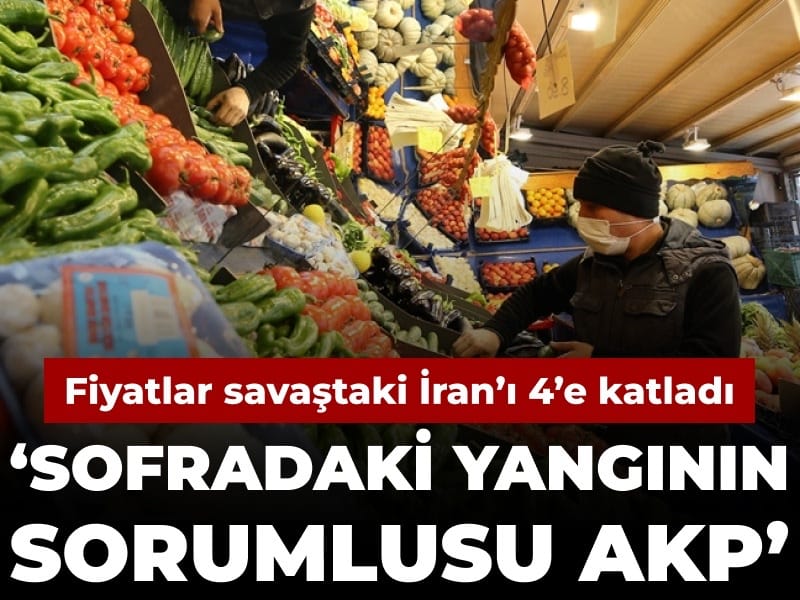 Fiyatlar savaştaki İran’ı 4’e katladı: Sofradaki yangının sorumlusu AKP