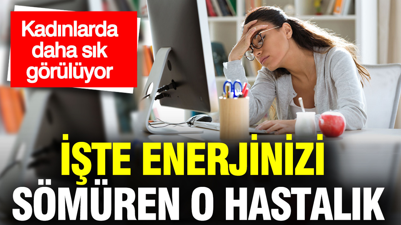 Kadınlarda daha sık görülüyor: İşte enerjinizi sömüren o neden