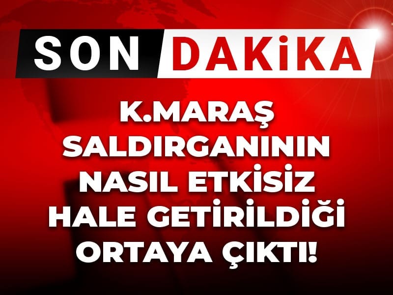 Son Dakika | Kahramanmaraş saldırganının nasıl etkisiz hale getirildiği ortaya çıktı!