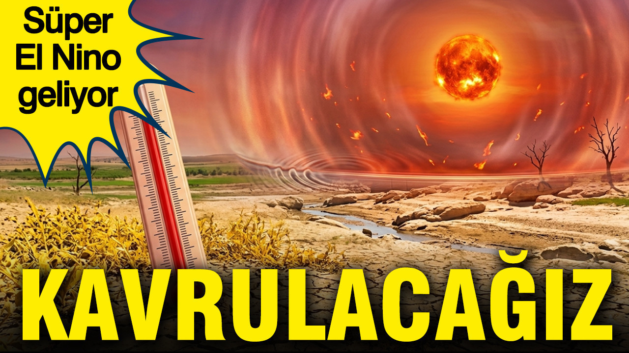Süper El Nino geliyor: Türkiye’yi kavuracak tarih belli
