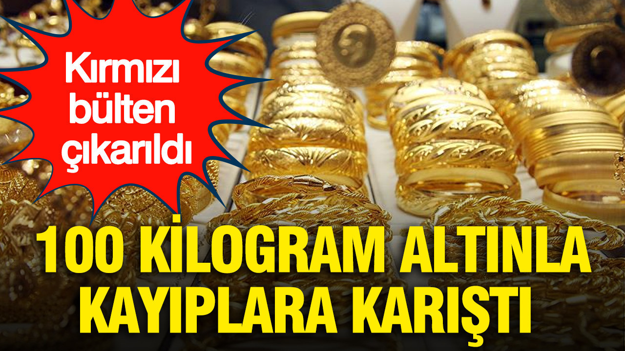100 kilogram altınla kayıplara karıştı: Kırmızı bülten çıkarıldı
