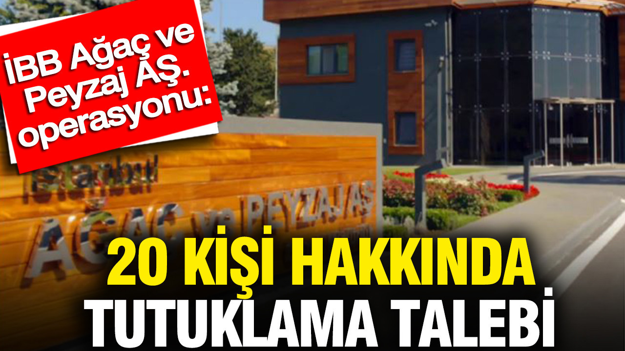 ibb-agac-ve-peyzaj-as-operasyonu-20-kisi-hakkinda-tutuklama-talebi-Ve7HZh13.jpg