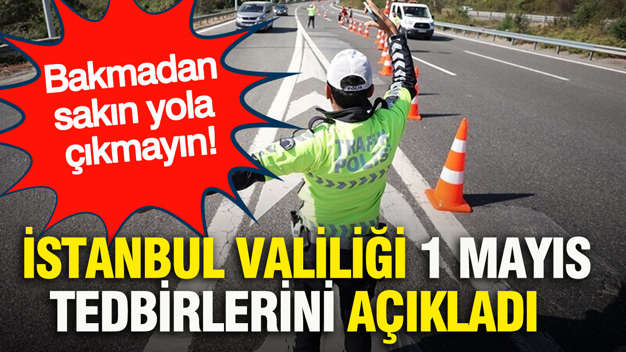 İstanbul Valiliği, 1 Mayıs tedbirlerini açıkladı… Bakmadan sakın yola çıkmayın