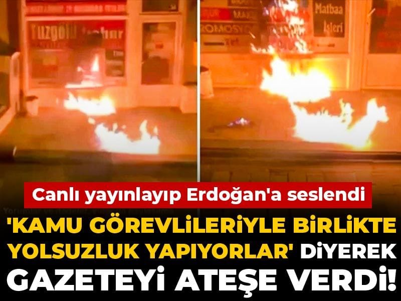 ‘Kamu görevlileriyle birlikte yolsuzluk yapıyorlar’ diyerek gazeteyi ateşe verdi! Canlı yayınlayıp Erdoğan’a seslendi