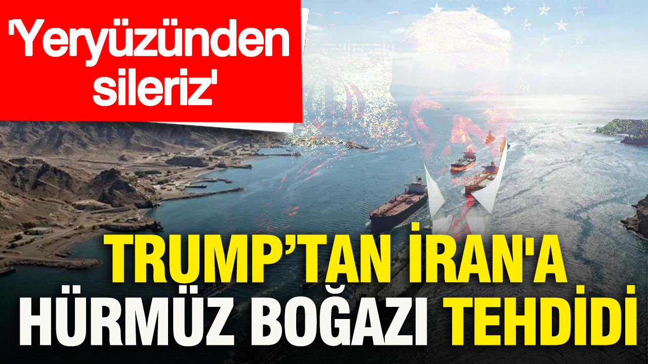 Trump’tan İran’a Hürmüz Boğazı tehdidi: Yeryüzünden sileriz