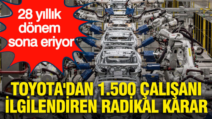 28 yıllık dönem sona eriyor: Toyota’dan 1.500 çalışanı ilgilendiren radikal karar
