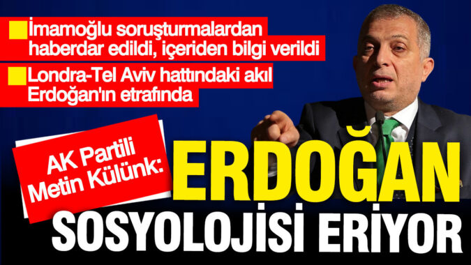 AK Partili Metin Külünk: Erdoğan sosyolojisi eriyor. Erdoğan’ın etrafında Londra-Tel Aviv hattındaki akıl var