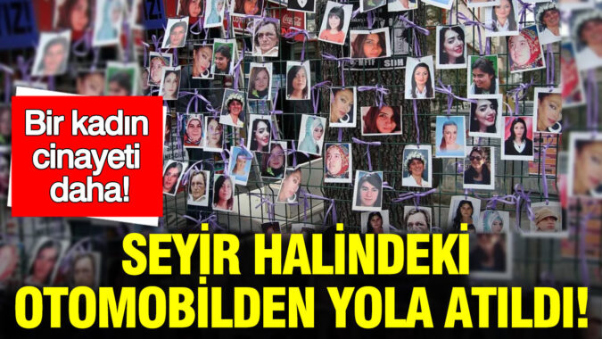 Bir kadın cinayeti daha: Seyir halindeki otomobilden yola atıldı