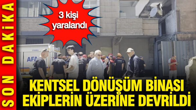 İstanbul’da kentsel dönüşüm binası ekiplerin üzerine devrildi: 3 kişi yaralandı