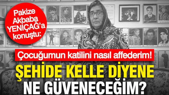 Pakize Akbaba, YENİÇAĞ’a konuştu: Öcalan’a umut hakkı bizi evladımızın şehit olmasından daha çok üzdü… Şehide kelle diyene ne güveneceğim?