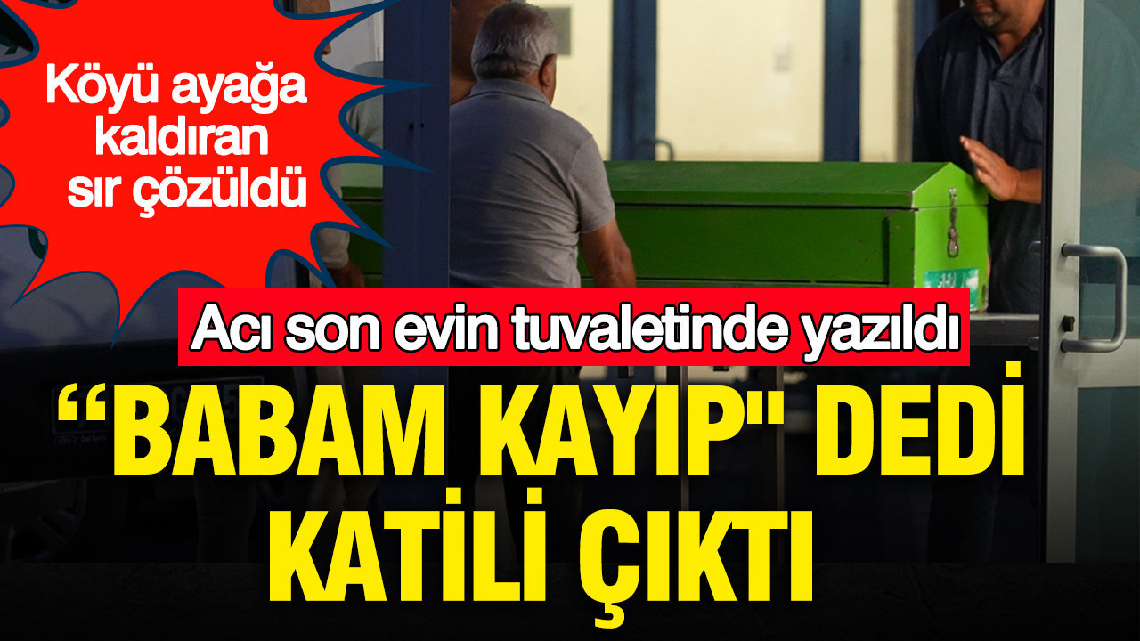 Acı son evinin tuvaletinde yazıldı: “Babam kayıp” dedi, katili çıktı: Köyü ayağa kaldıran sır çözüldü