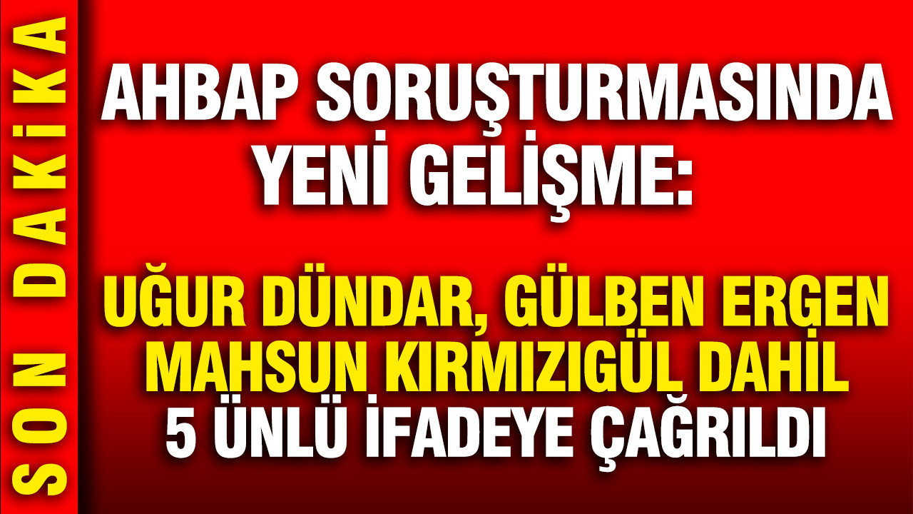 Ahbap soruşturmasında Uğur Dündar, Gülben Ergen, Mahsun Kırmızıgül dahil 5 ünlü ifadeye çağrıldı