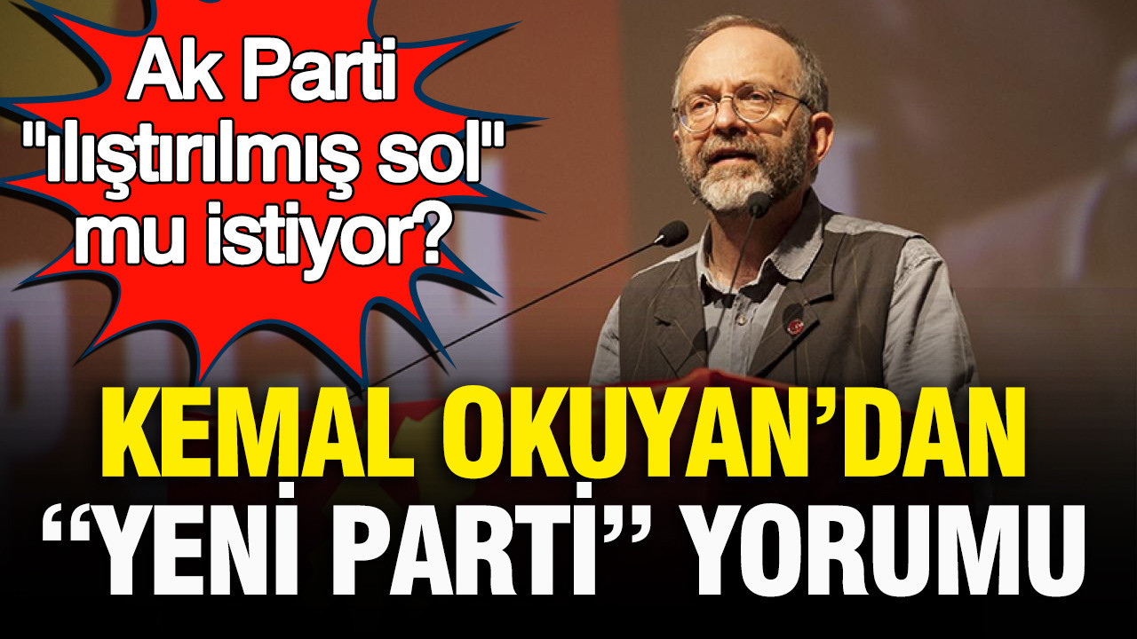 AK Parti “ılıştırılmış sol” mu istiyor: Kemal Okuyan’dan ‘Yeni Parti’ yorumu