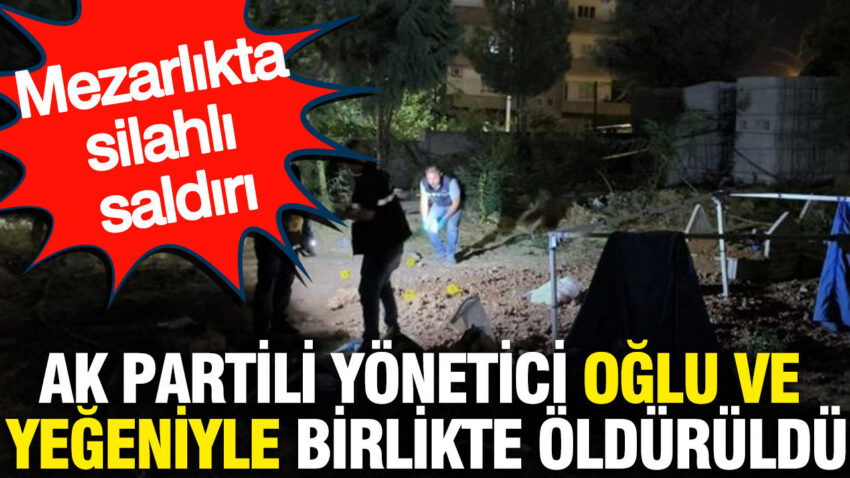 Ak partili yonetici oglu ve yegeniyle birlikte olduruldu mezarlikta silahli saldiri RLVJhdrn.jpg