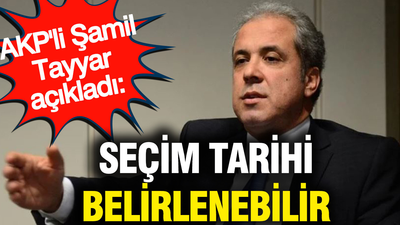 AKP’li Şamil Tayyar: Seçim tarihi belirlenebilir