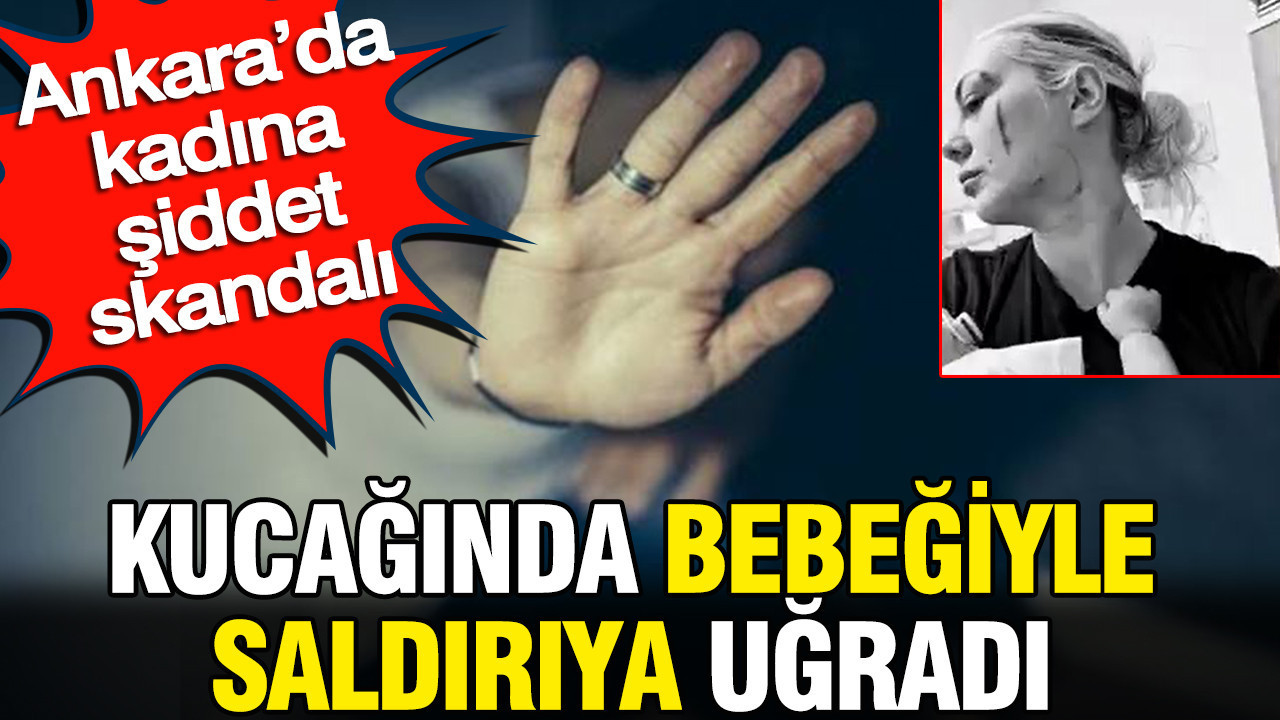 Ankara’da kadına şiddet skandalı: Kucağında bebeğiyle saldırıya uğradı