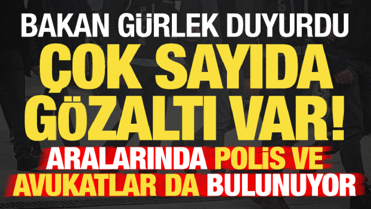 Bakan Gürlek duyurdu! Aralarında polis ve avukatlar da var: Çok sayıda gözaltı…