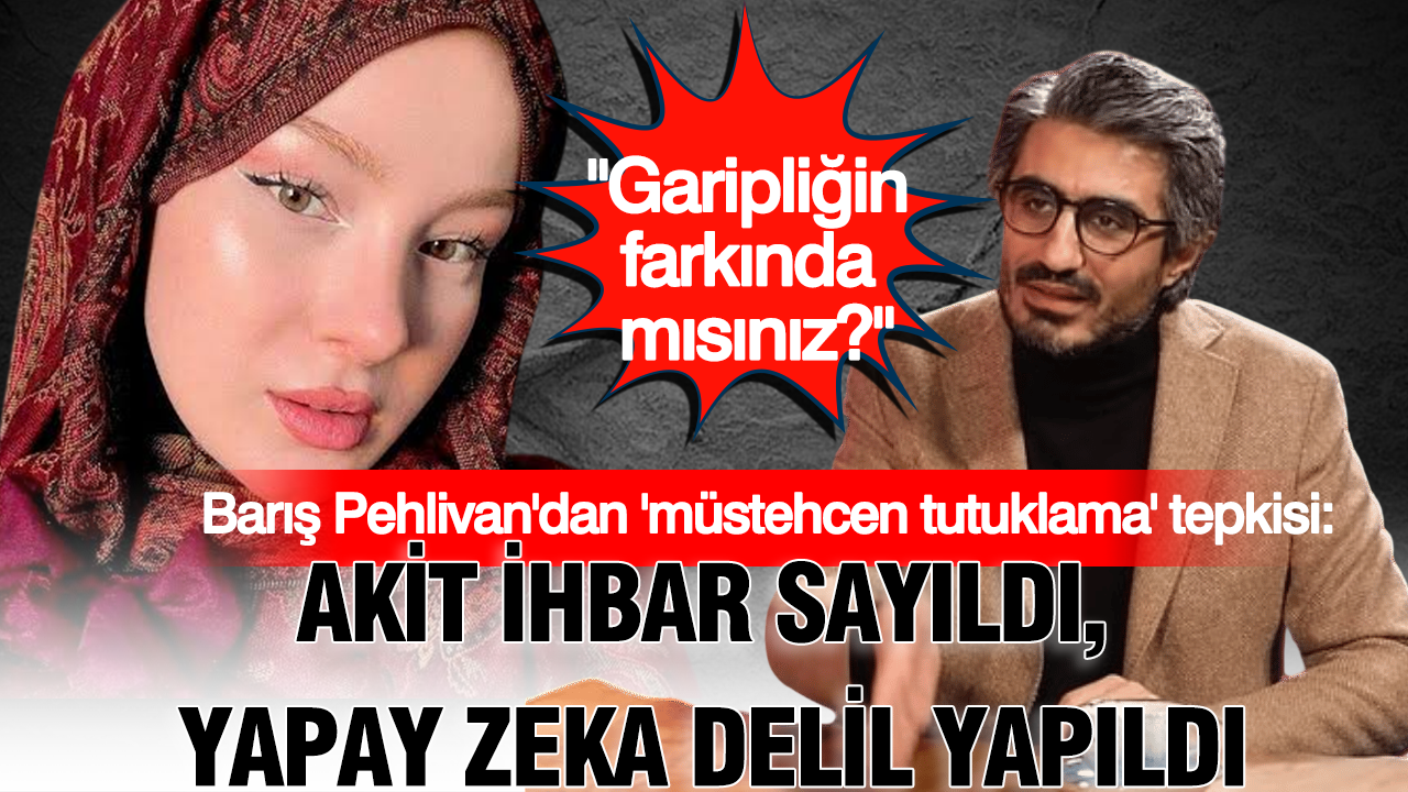 Barış Pehlivan’dan ‘müstehcen tutuklama’ tepkisi: Akit ihbar sayıldı, yapay zeka delil yapıldı