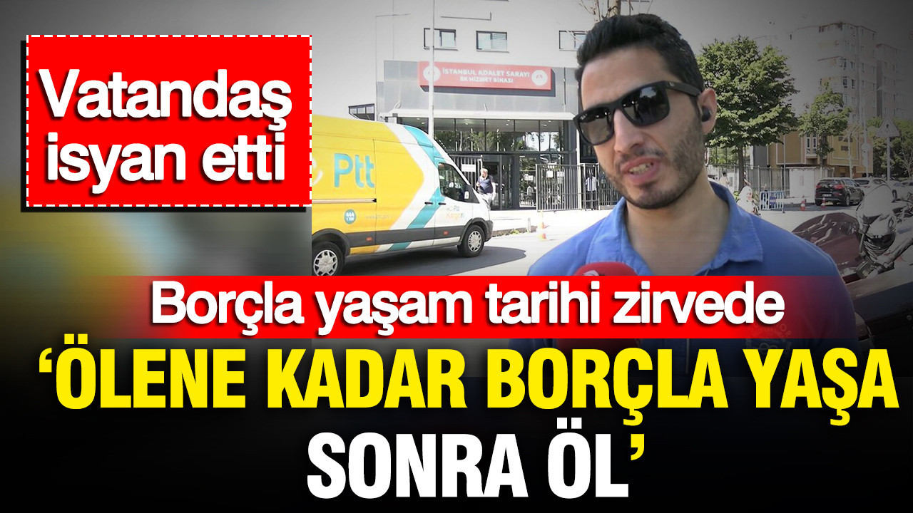 Borçla yaşam tarihi zirvede: Vatandaş isyan etti: ‘Ölene kadar borçla yaşa, sonra öl’
