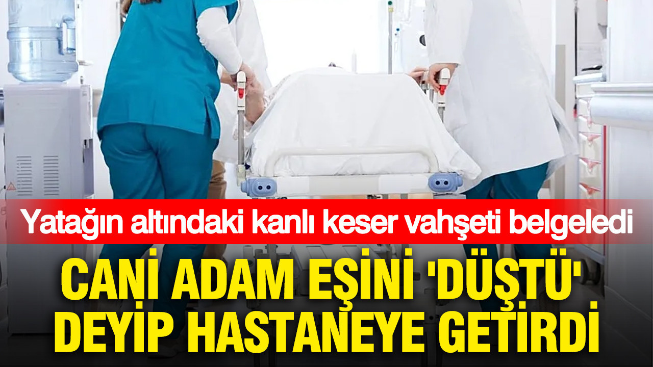 Cani adam eşini ‘Düştü’ deyip hastaneye getirdi: Yatağın altındaki kanlı keser vahşeti belgeledi