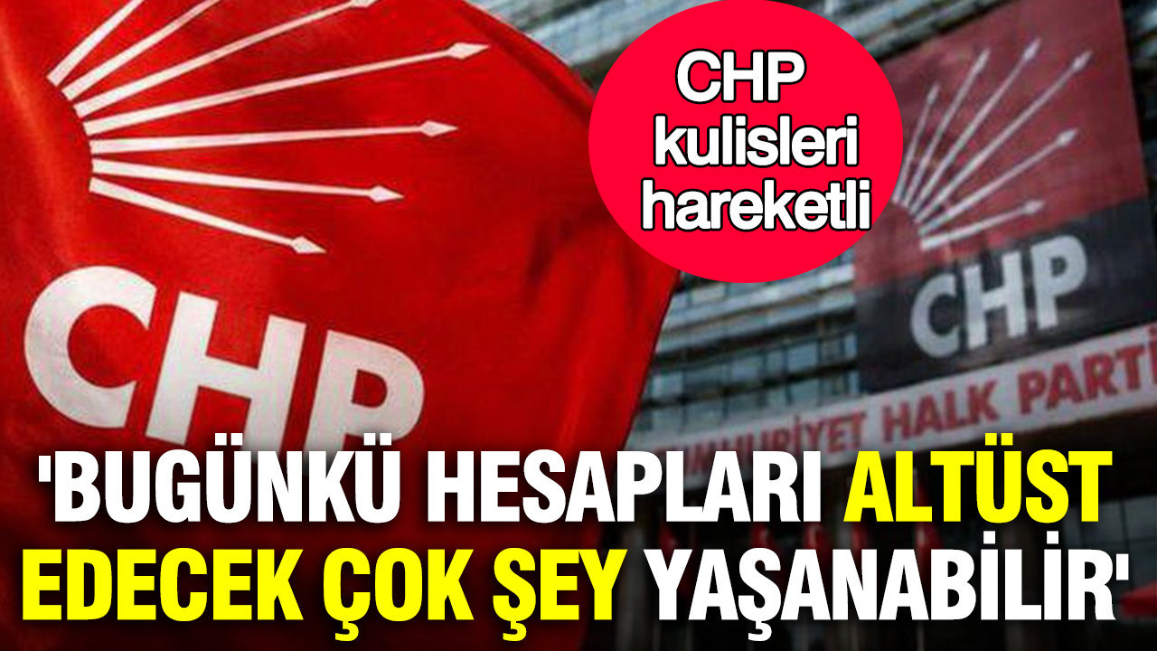 CHP kulisleri hareketli: ‘Bugünkü hesapları altüst edecek çok şey yaşanabilir’ iddiası