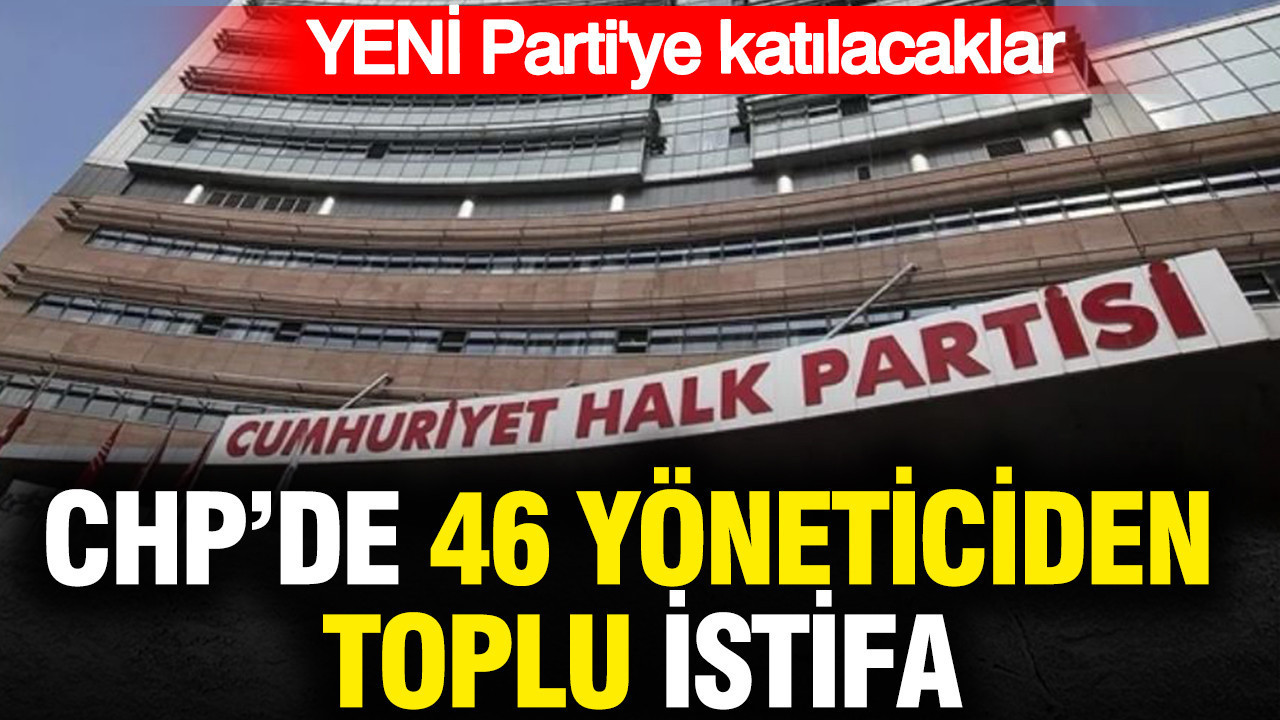 CHP’de 46 yöneticiden toplu istifa: YENİ Parti’ye katılacaklar