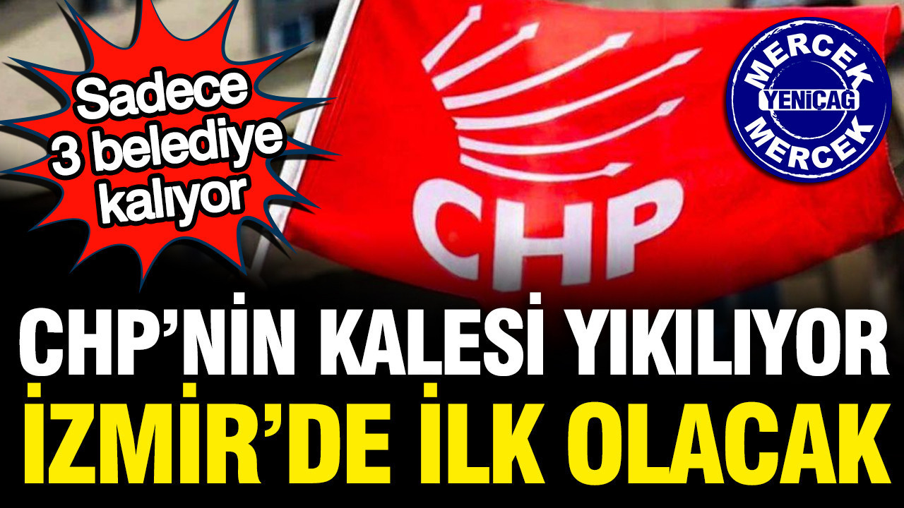 CHP’nin kalesi yıkılıyor: İzmir’de sadece 3 başkanı kalacak