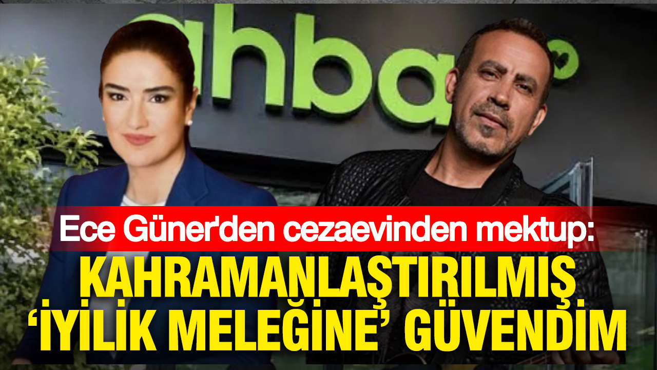Ece Güner’den cezaevinden mektup: Kahramanlaştırılmış ‘iyilik meleğine’ güvendim