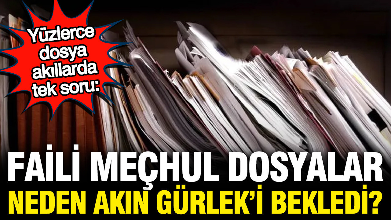 Faili meçhul dosyalar neden bugüne kadar açılmadı, neden Akın Gürlek’i bekledi?