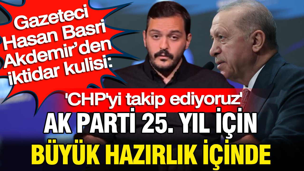 Gazeteci Hasan Basri Akdemir’den iktidar kulisi: AK Parti 25. yıl için çok büyük hazırlık içinde