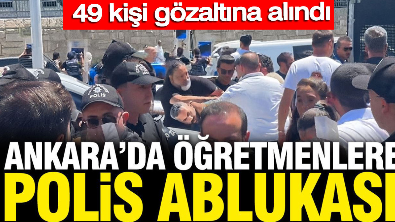 Geçinemiyoruz diyen öğretmenlere polis ablukası: 49 kişi gözaltına alındı