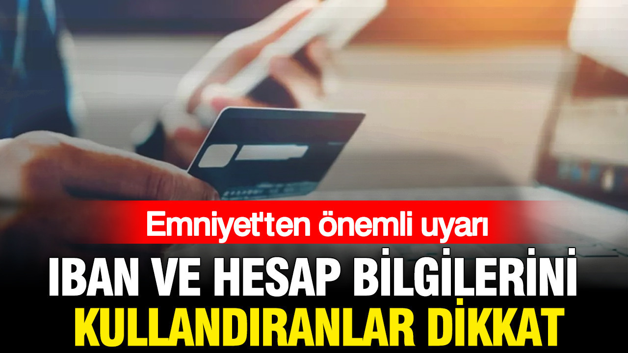 IBAN ve hesap bilgilerini kullandıranlar dikkat: Emniyet’ten önemli uyarı