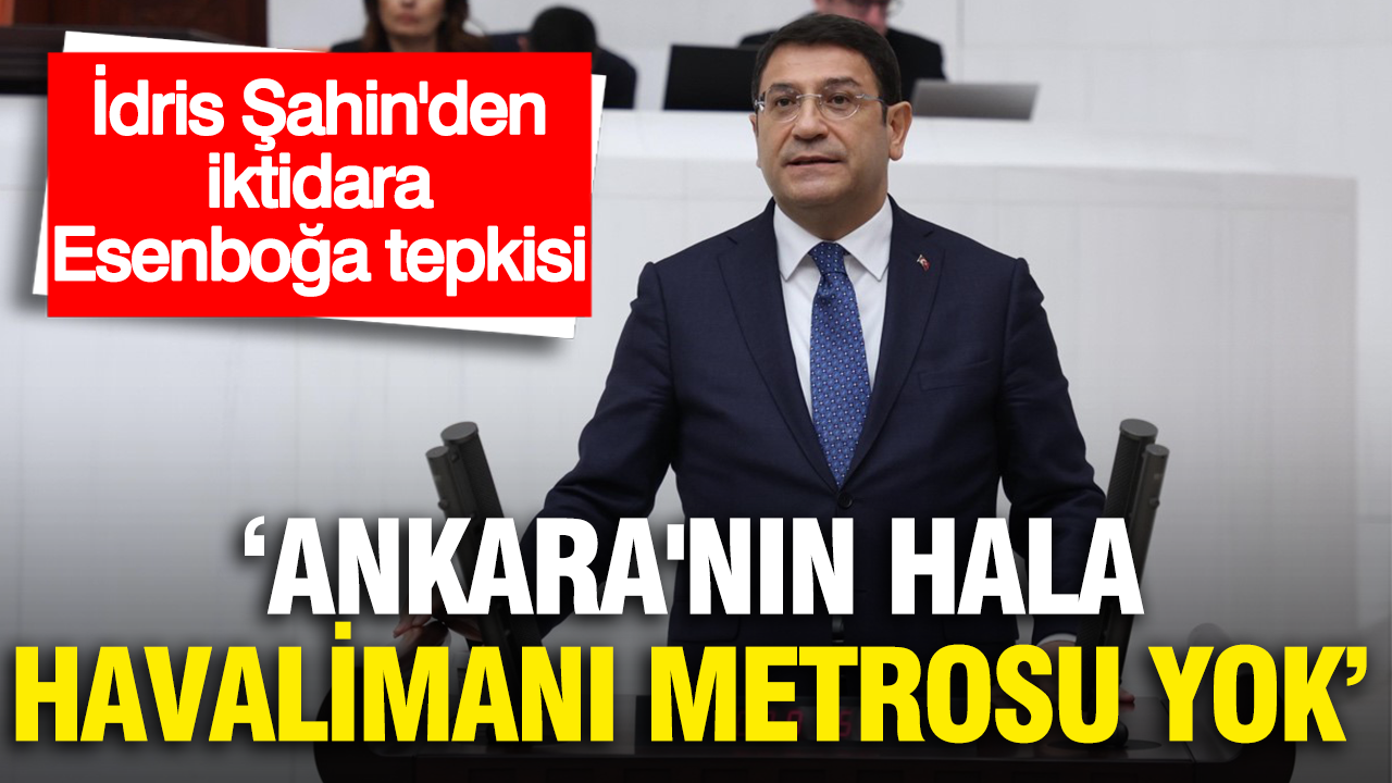 İdris Şahin’den iktidara Esenboğa tepkisi: “NATO’ya ev sahipliği yapan Ankara’nın hala havalimanı metrosu yok”