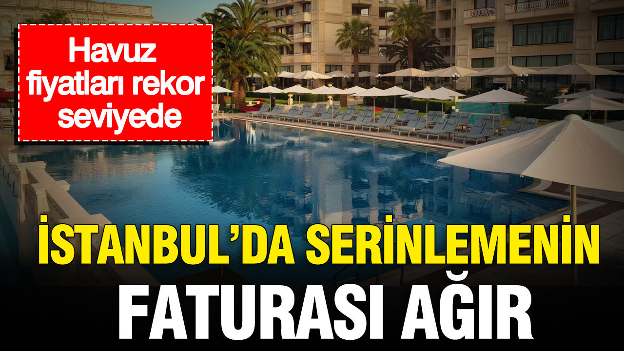 İstanbul’da serinlemenin faturası ağır: Havuz fiyatları rekor seviyede