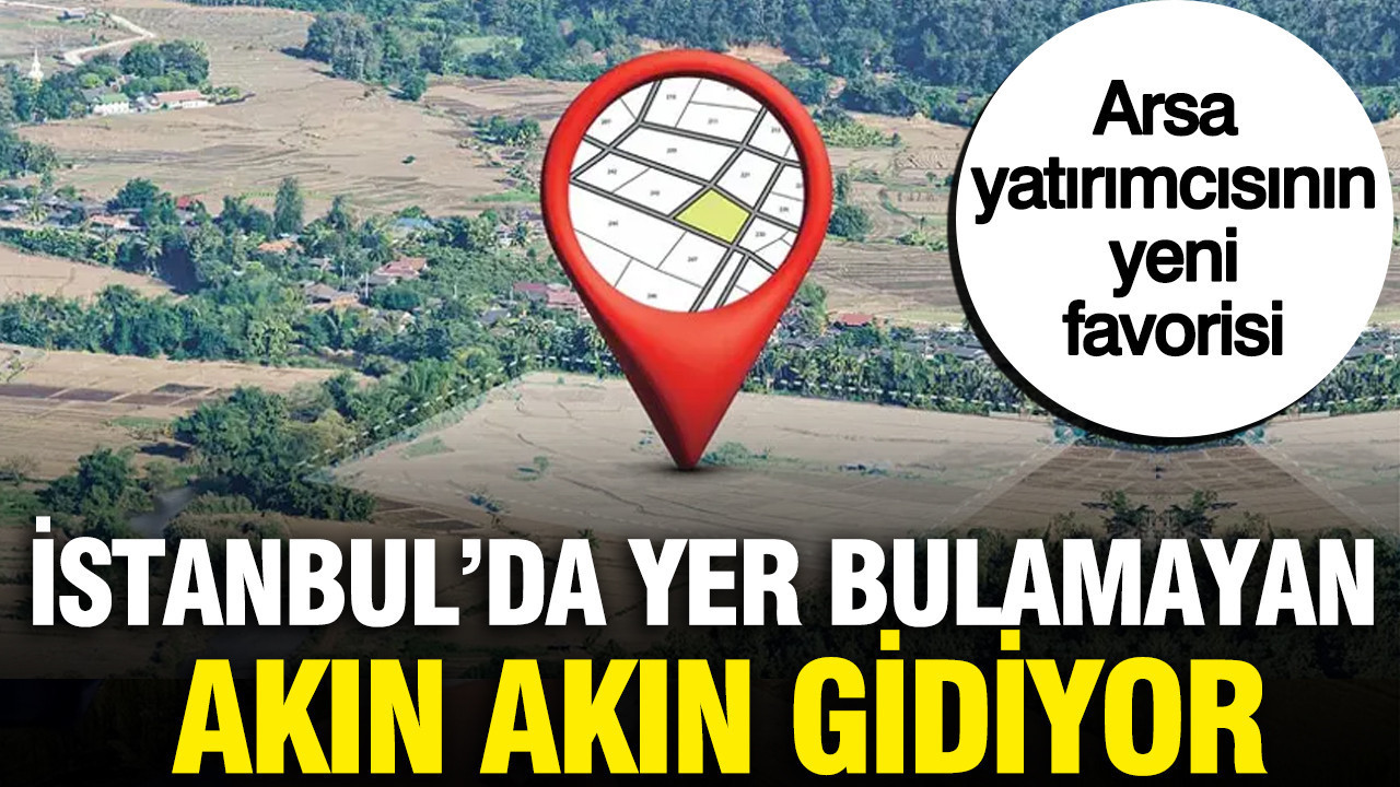 İstanbul’dan milyarlarca lira akın akın gidiyor: Arsa yatırımcısının yeni favorisi