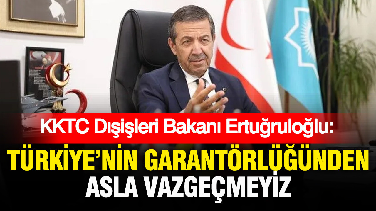 KKTC Dışişleri Bakanı Ertuğruloğlu: Türkiye’nin garantörlüğünden asla vazgeçmeyiz