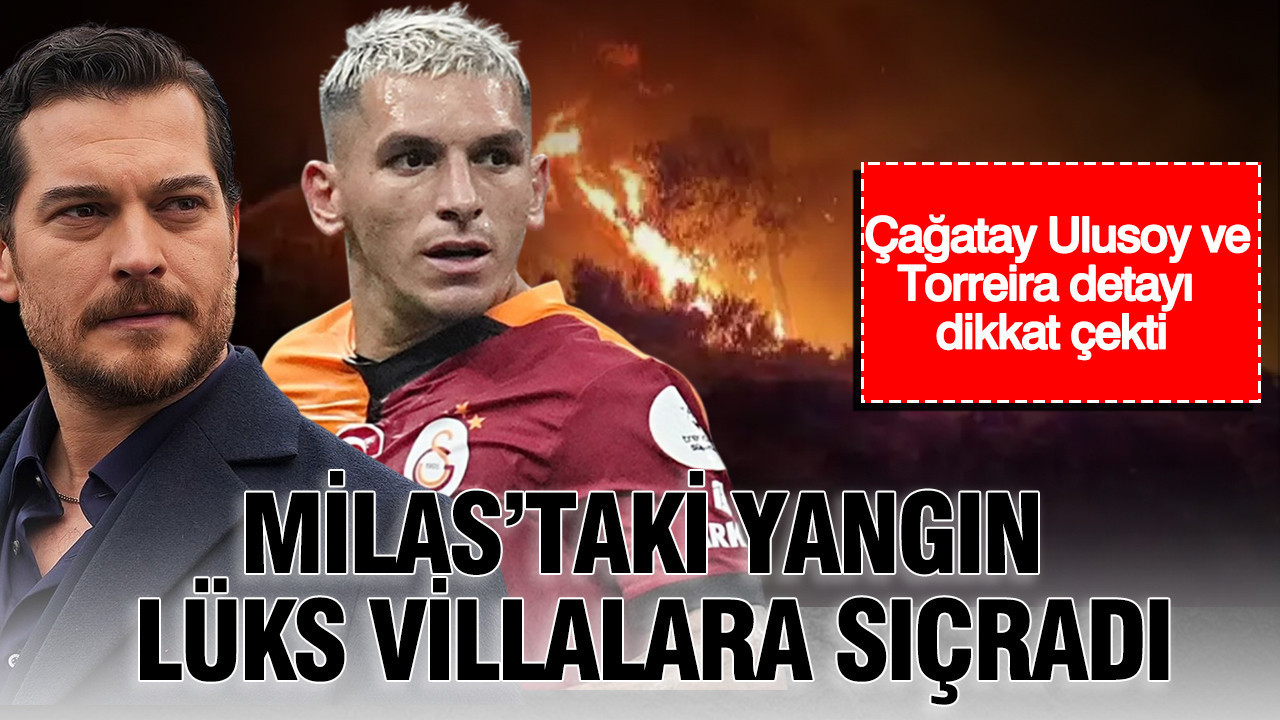 Milas’taki yangın lüks villalara sıçradı: Çağatay Ulusoy ve Torreira detayı dikkat çekti