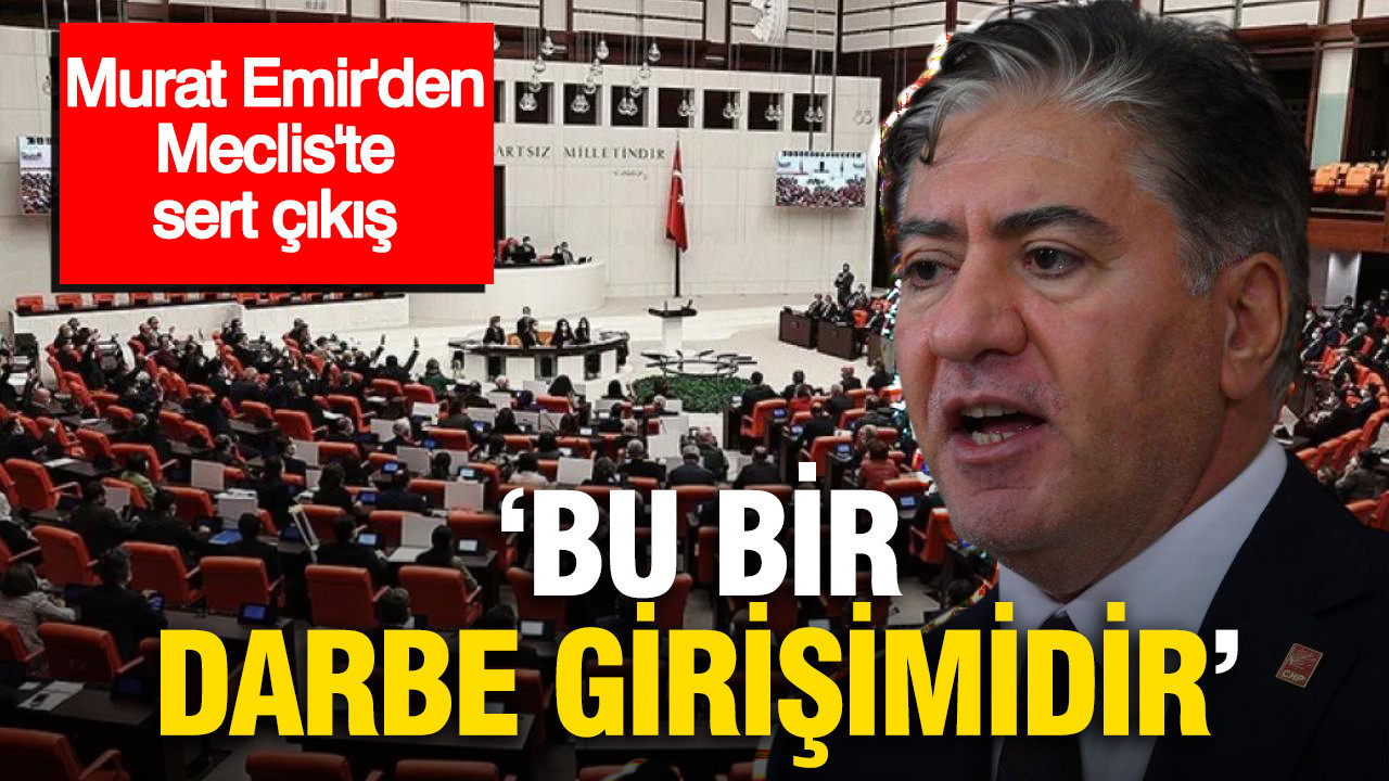 Murat Emir’den Meclis’te sert çıkış: “Bu bir darbe girişimidir”