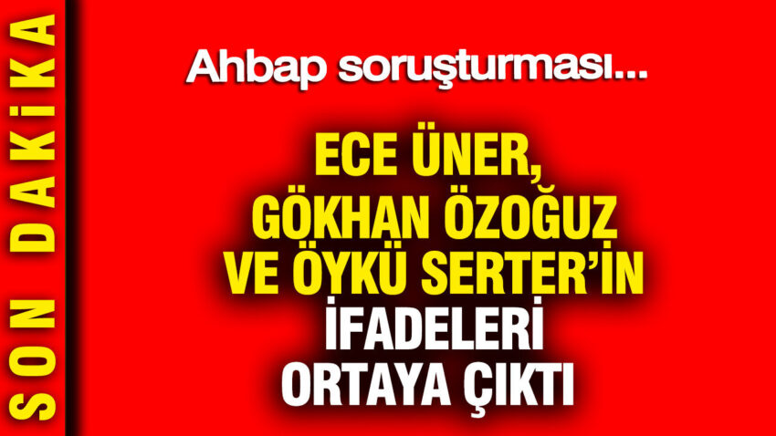 Oyku serter gokhan ozoguz ve ece unerin ifadeleri ortaya cikti ahbap sorusturmasi w6jq5weW.jpg