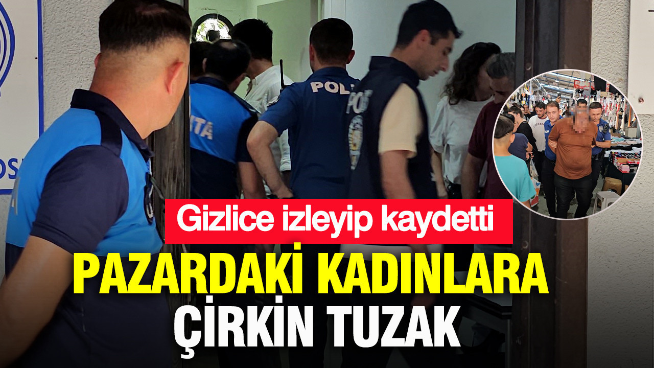 Pazardaki kadınlara çirkin tuzak: Gizlice izleyip kaydetti