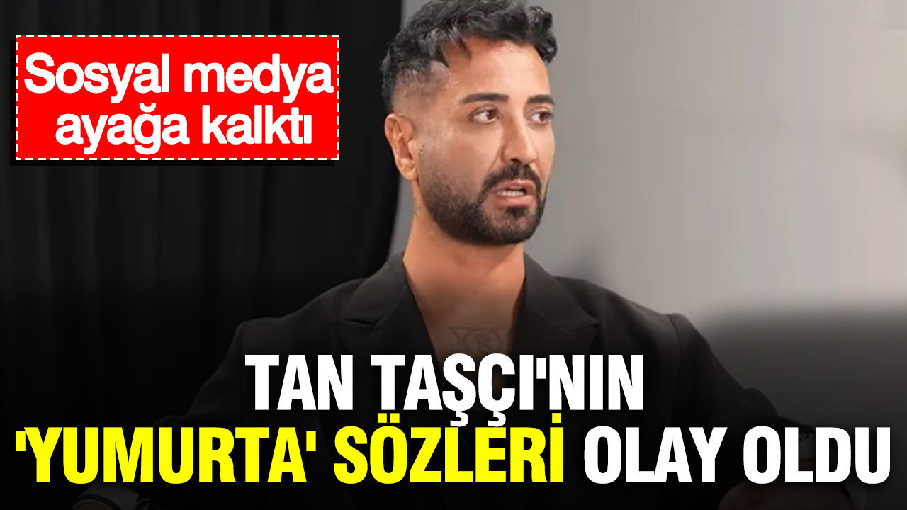 Tan Taşçı’nın ‘yumurta’ sözleri olay oldu: Sosyal medya ayağa kalktı