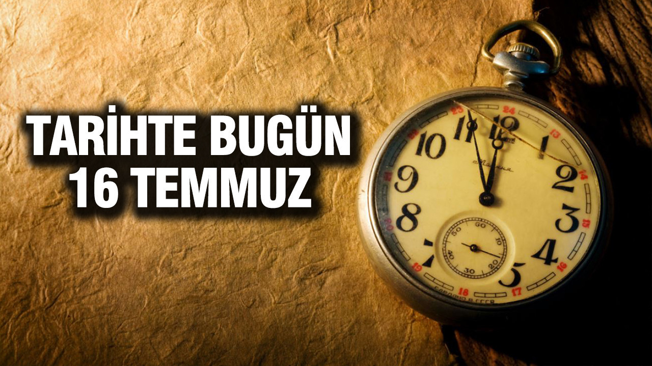 TARİHTE BUGÜN 16 Temmuz