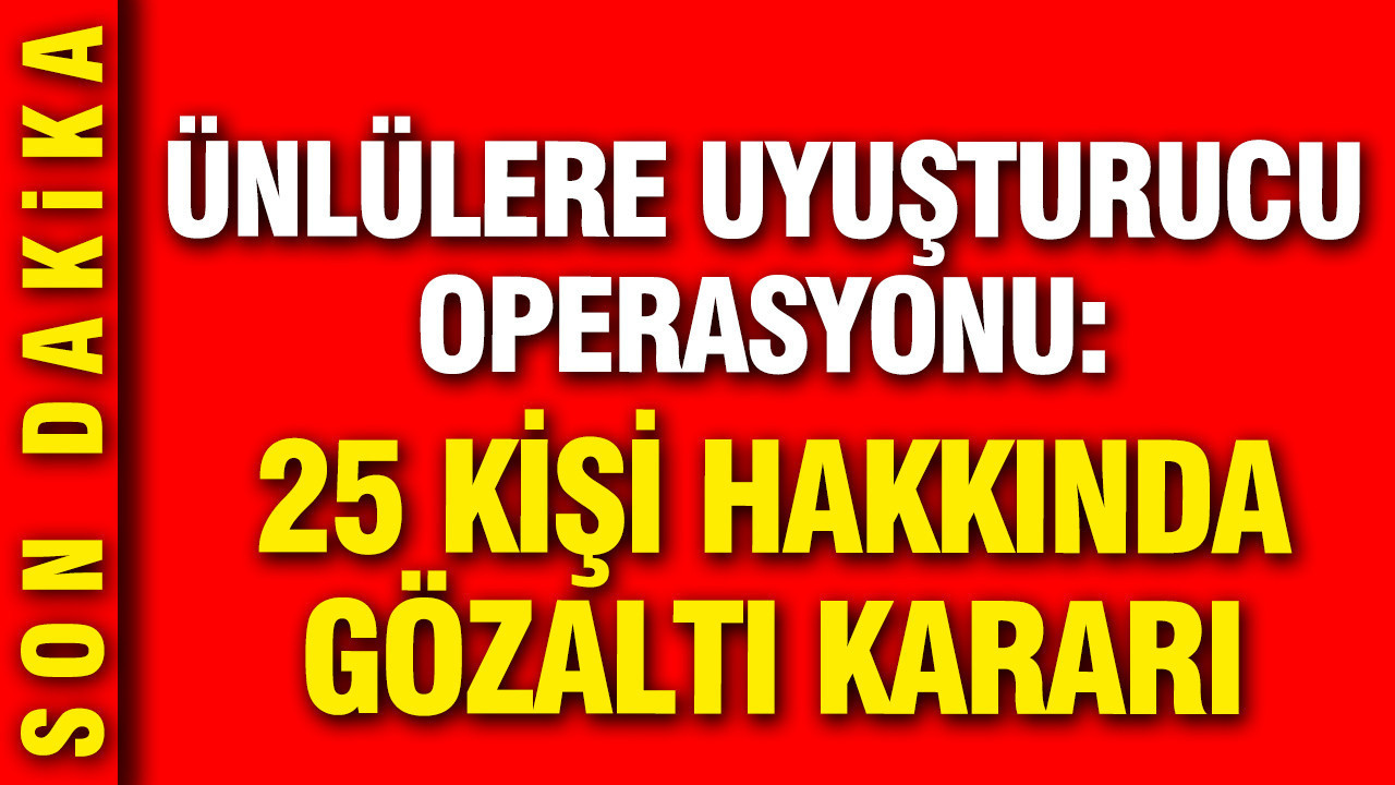 Ünlülere yeni uyuşturucu operasyonu: 25 kişi hakkında gözaltı kararı